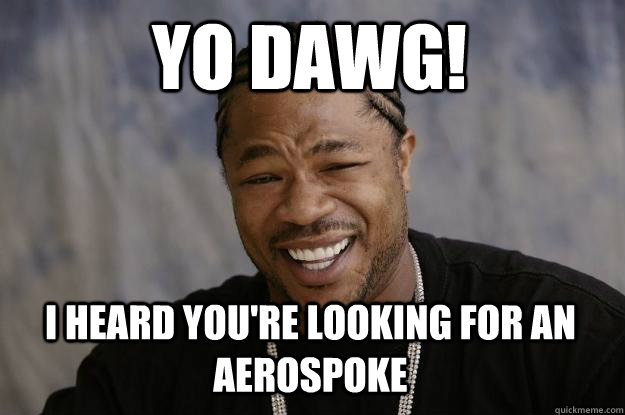 YO DAWG! I HEARD YOU'RE LOOKING FOR AN AEROSPOKE  Xzibit