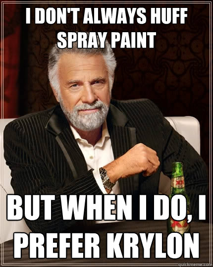 I don't always huff spray paint But when I do, i prefer krylon  The Most Interesting Man In The World