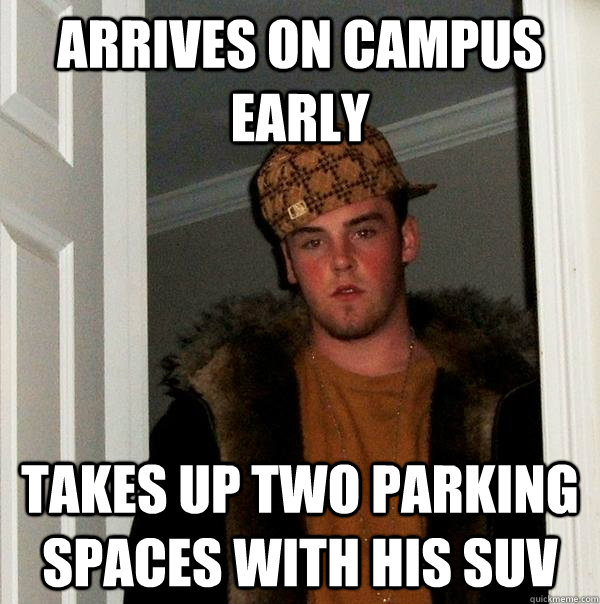 Arrives on campus early Takes up two parking spaces with his SUV  Scumbag Steve