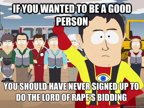 if you wanted to be a good person you should have never signed up to do the lord of rape's bidding  Captain Hindsight