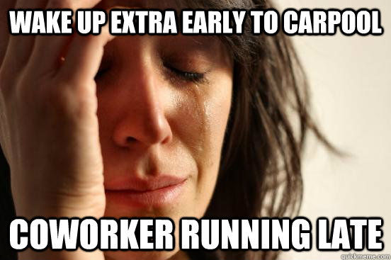 Wake up extra early to carpool coworker running late - Wake up extra early to carpool coworker running late  First World Problems