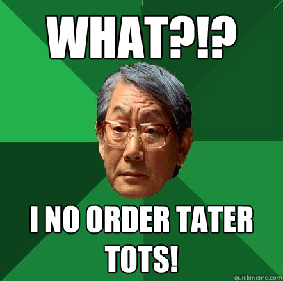 WHAT?!? I NO ORDER TATER TOTS!  High Expectations Asian Father