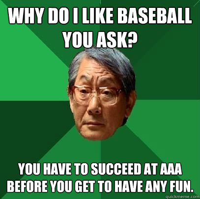 why do i like baseball you ask? you have to succeed at aaa before you get to have any fun.  High Expectations Asian Father