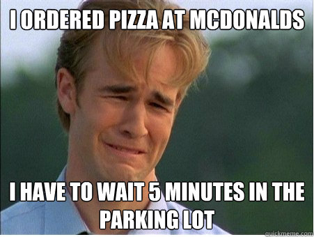 I ordered pizza at mcdonalds  I have to wait 5 minutes in the parking lot   1990s Problems