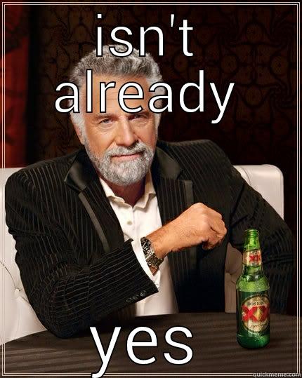 ISN'T ALREADY YES The Most Interesting Man In The World