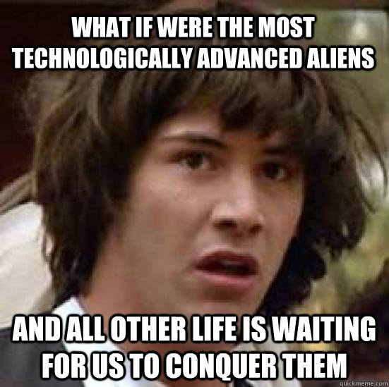 What if were the most technologically advanced aliens And all other life is waiting for us to conquer them  conspiracy keanu