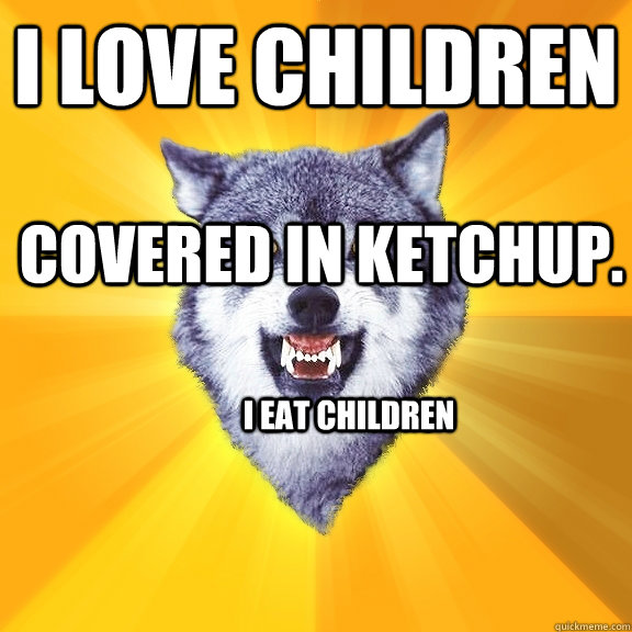 i love children covered in ketchup. i eat children  Courage Wolf