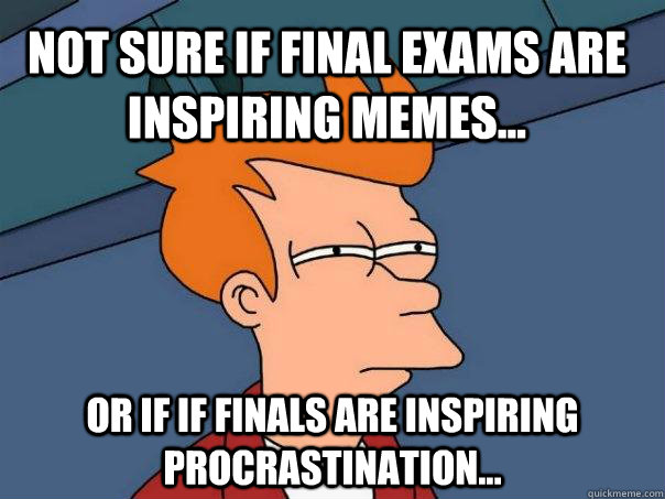 Not sure if final exams are inspiring memes... Or if if finals are inspiring procrastination...  Futurama Fry