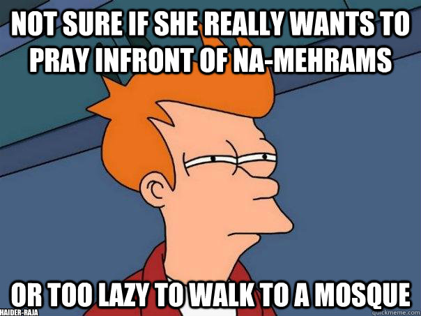 Not sure if she really wants to pray infront of na-mehrams Or too lazy to walk to a mosque haider-raja  Futurama Fry