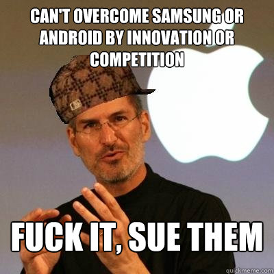 Can't overcome Samsung or Android by innovation or competition Fuck it, sue them  Scumbag Steve Jobs