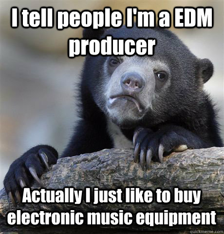 I tell people I'm a EDM producer Actually I just like to buy electronic music equipment  Confession Bear