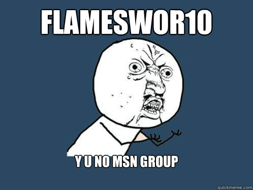 FLAMESWOR10 
Y U NO MSN GROUP
   Y U No