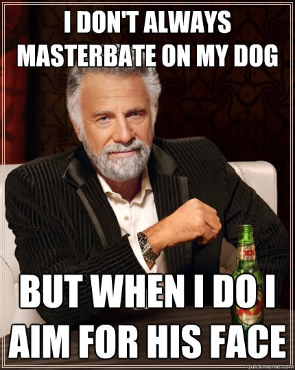 i don't always masterbate on my dog but when i do i aim for his face  The Most Interesting Man In The World