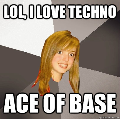 lol, i love techno ace of base  Musically Oblivious 8th Grader