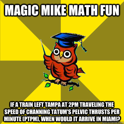 Magic Mike Math Fun If a train left Tampa at 2pm traveling the speed of Channing Tatum's Pelvic Thrusts Per Minute (PTPM), when would it arrive in Miami?  Observational Owl