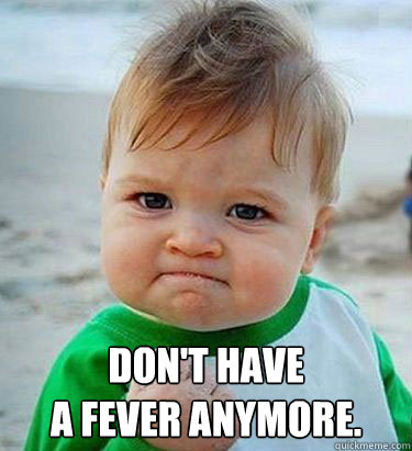  Don't have
a fever anymore.  Victory Baby