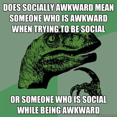 Does socially awkward mean someone who is awkward when trying to be social or someone who is social while being awkward  Catdog Philosoraptor