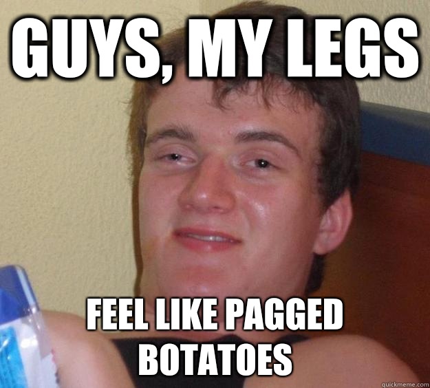 GUYS, MY LEGS FEEL LIKE PAGGED BOTATOES  10 Guy