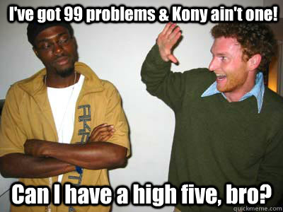 I've got 99 problems & Kony ain't one! Can I have a high five, bro?  