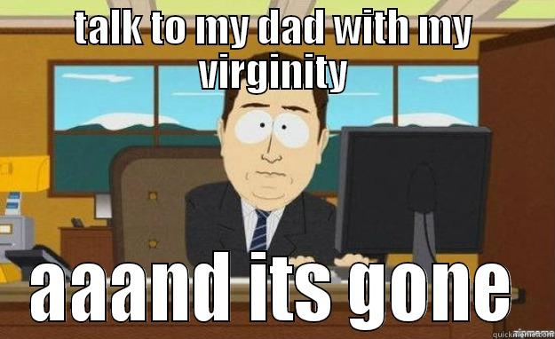 TALK TO MY DAD WITH MY VIRGINITY AAAND ITS GONE aaaand its gone