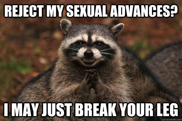 Reject my sexual advances? I may just break your leg - Reject my sexual advances? I may just break your leg  Evil Plotting Raccoon