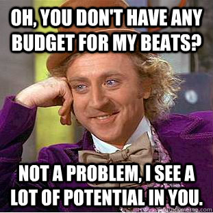 Oh, you don't have any budget for my beats? Not a problem, I see a lot of potential in you.  Condescending Wonka