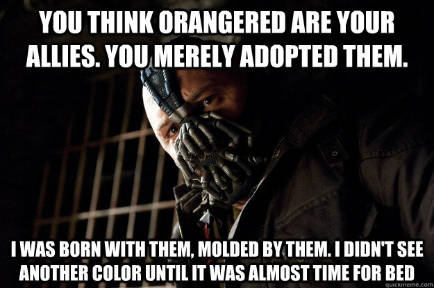 You think Orangered are your allies. You merely adopted them. I was born with them, molded by them. I didn't see another color until it was almost time for bed - You think Orangered are your allies. You merely adopted them. I was born with them, molded by them. I didn't see another color until it was almost time for bed  Angry Bane