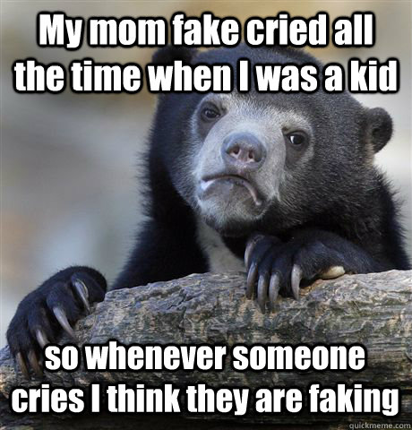 My mom fake cried all the time when I was a kid so whenever someone cries I think they are faking  Confession Bear