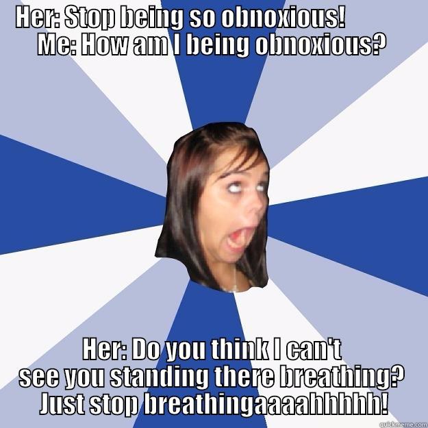 HER: STOP BEING SO OBNOXIOUS!              ME: HOW AM I BEING OBNOXIOUS? HER: DO YOU THINK I CAN'T SEE YOU STANDING THERE BREATHING?  JUST STOP BREATHINGAAAAHHHHH! Annoying Facebook Girl