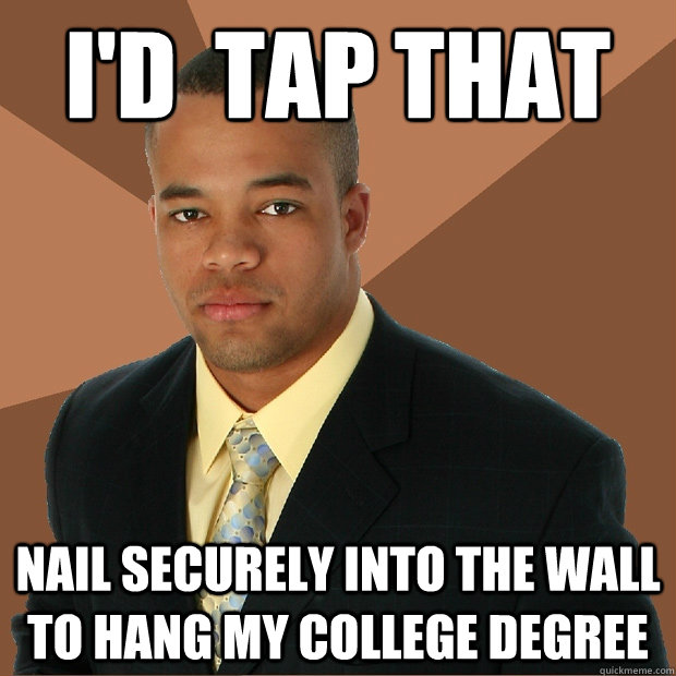 I'd  tap that nail securely into the wall to hang my college degree  Successful Black Man