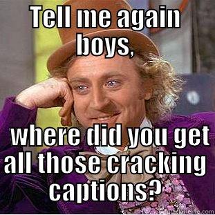 TELL ME AGAIN BOYS,                                                               WHERE DID YOU GET ALL THOSE CRACKING CAPTIONS? Condescending Wonka