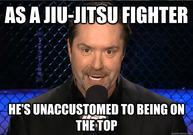 as a jiu-jitsu fighter he's unaccustomed to being on the top  