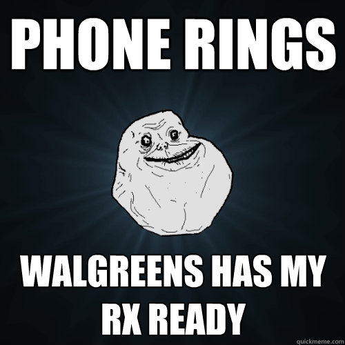 phone rings walgreens has my rx ready - phone rings walgreens has my rx ready  Forever Alone