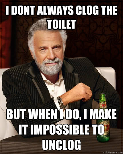 i dont always clog the toilet but when i do, i make it impossible to unclog - i dont always clog the toilet but when i do, i make it impossible to unclog  The Most Interesting Man In The World