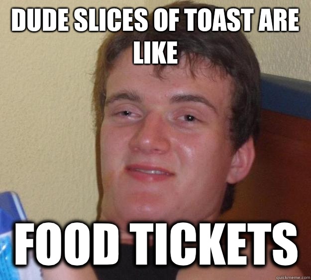 Dude slices of toast are like Food tickets   10 Guy