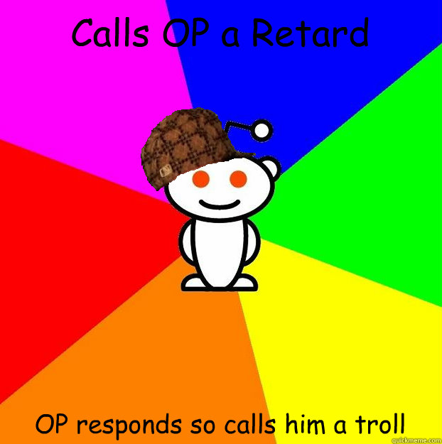 Calls OP a Retard  OP responds so calls him a troll - Calls OP a Retard  OP responds so calls him a troll  Scumbag Redditor