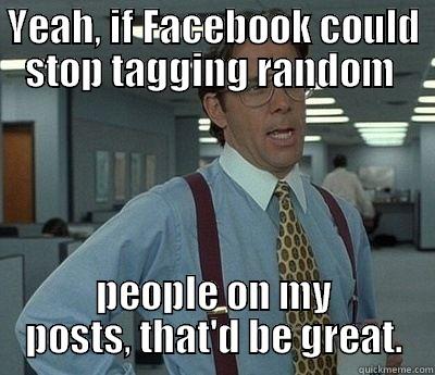 Stop tagging people - YEAH, IF FACEBOOK COULD STOP TAGGING RANDOM  PEOPLE ON MY POSTS, THAT'D BE GREAT. Bill Lumbergh