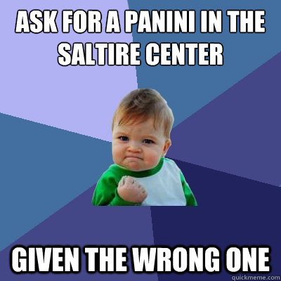 ask for a panini in the saltire center given the wrong one  Success Kid