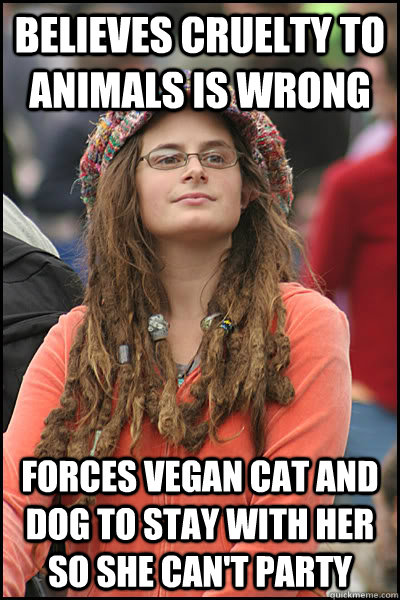 Believes cruelty to animals is wrong Forces vegan cat and dog to stay with her so she can't party - Believes cruelty to animals is wrong Forces vegan cat and dog to stay with her so she can't party  College Liberal