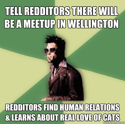 Tell redditors there will be a meetup in wellington redditors find human relations & learns about real love of cats  Helpful Tyler Durden