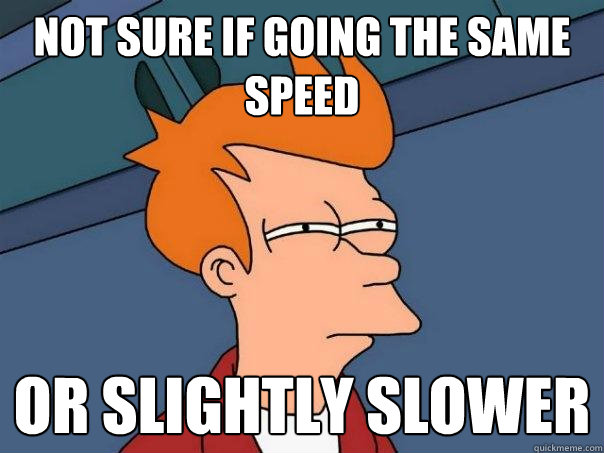 not sure if going the same speed or slightly slower  Futurama Fry