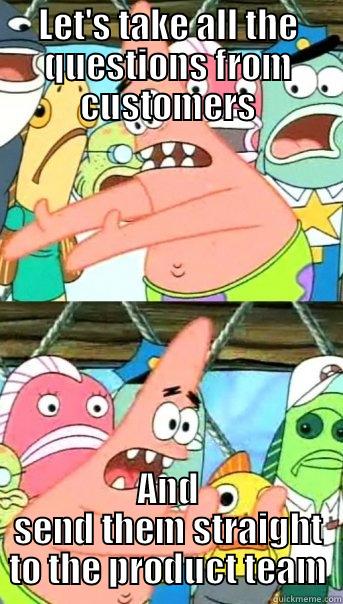 LET'S TAKE ALL THE QUESTIONS FROM CUSTOMERS AND SEND THEM STRAIGHT TO THE PRODUCT TEAM Push it somewhere else Patrick