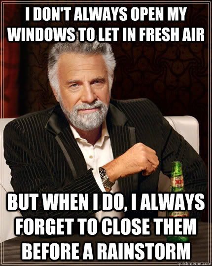 I don't always open my windows to let in fresh air but when I do, I always forget to close them before a rainstorm - I don't always open my windows to let in fresh air but when I do, I always forget to close them before a rainstorm  The Most Interesting Man In The World