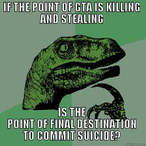 IF THE POINT OF GTA IS KILLING AND STEALING IS THE POINT OF FINAL DESTINATION TO COMMIT SUICIDE? Philosoraptor
