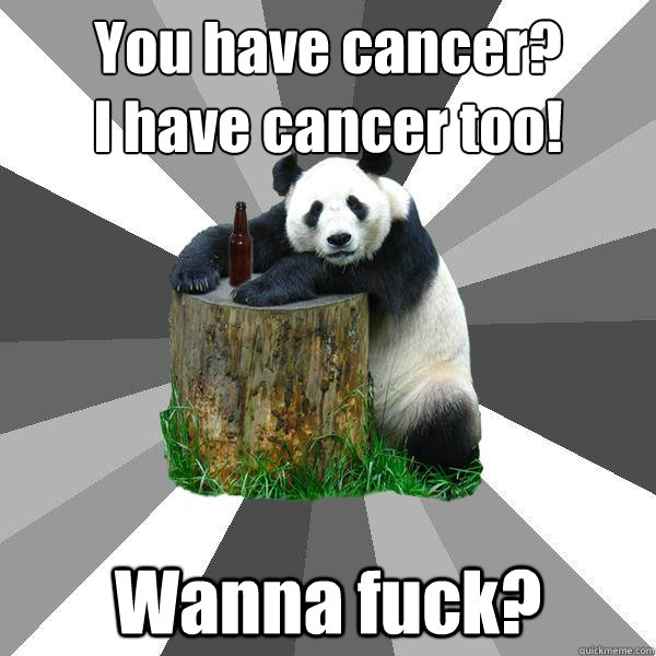 You have cancer? 
I have cancer too! Wanna fuck?  Pickup-Line Panda