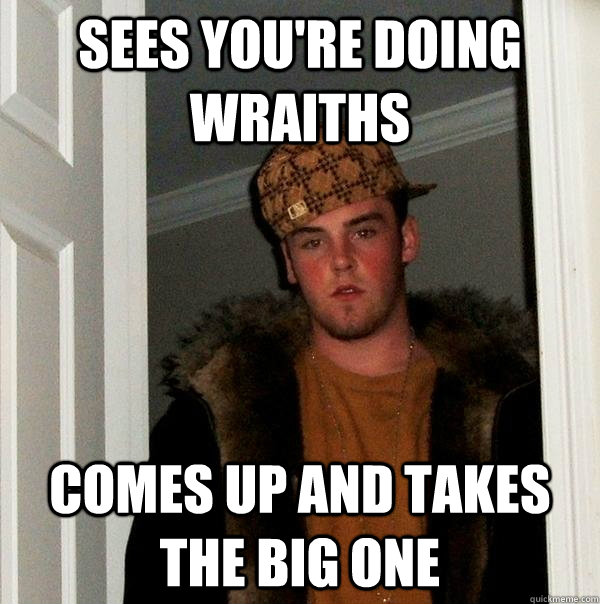 Sees you're doing wraiths Comes up and takes the big one  Scumbag Steve