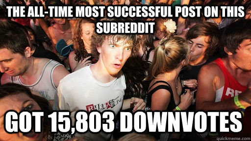 The all-time most successful post on this subreddit  got 15,803 downvotes  Sudden Clarity Clarence