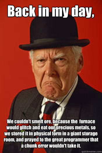 Back in my day, We couldn't smelt ore, because the  furnace would glitch and eat our precious metals, so we stored it in physical form in a giant storage room, and prayed to the great programmer that a chunk error wouldn't take it. - Back in my day, We couldn't smelt ore, because the  furnace would glitch and eat our precious metals, so we stored it in physical form in a giant storage room, and prayed to the great programmer that a chunk error wouldn't take it.  Pissed old guy