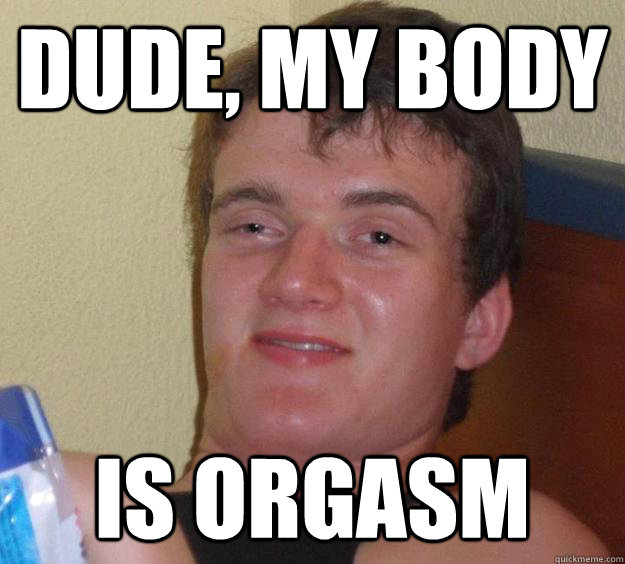 Dude, my body is orgasm - Dude, my body is orgasm  10 Guy