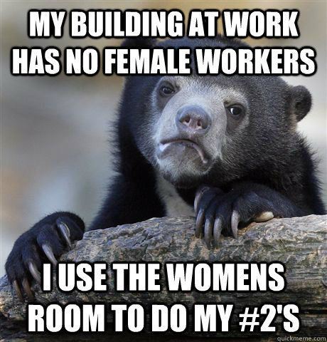 My building at work has no female workers I use the womens room to do my #2's  Confession Bear